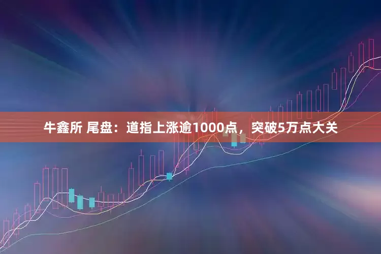 牛鑫所 尾盘：道指上涨逾1000点，突破5万点大关