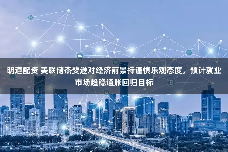 明道配资 美联储杰斐逊对经济前景持谨慎乐观态度,预计就业市场趋稳通胀回归目标
