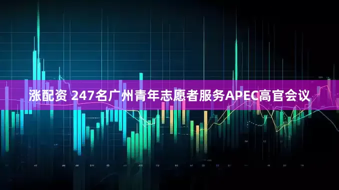 涨配资 247名广州青年志愿者服务APEC高官会议