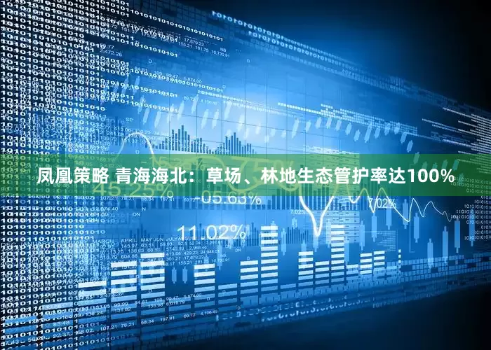 凤凰策略 青海海北：草场、林地生态管护率达100%