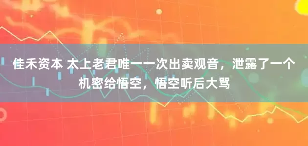 佳禾资本 太上老君唯一一次出卖观音，泄露了一个机密给悟空，悟空听后大骂