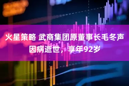 火星策略 武商集团原董事长毛冬声因病逝世，享年92岁