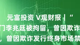 元富投资 V观财报｜“东旭系”掌门李兆廷被拘留，曾因欺诈发行终身市场禁入