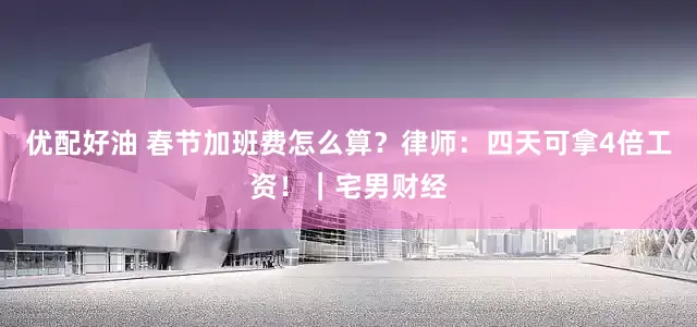 优配好油 春节加班费怎么算?律师:四天可拿4倍工资!|宅男财经