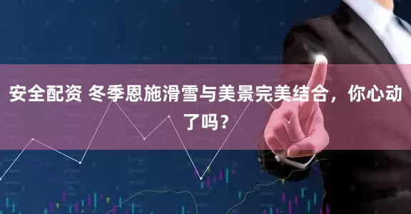 安全配资 冬季恩施滑雪与美景完美结合，你心动了吗？