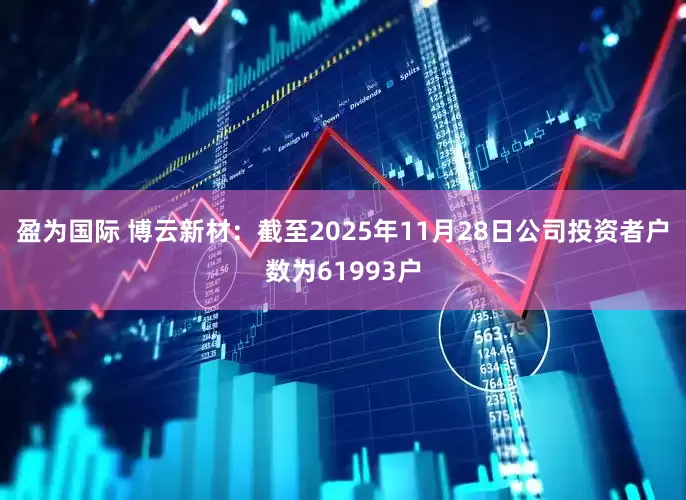 盈为国际 博云新材：截至2025年11月28日公司投资者户数为61993户