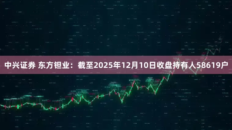 中兴证券 东方钽业：截至2025年12月10日收盘持有人58619户