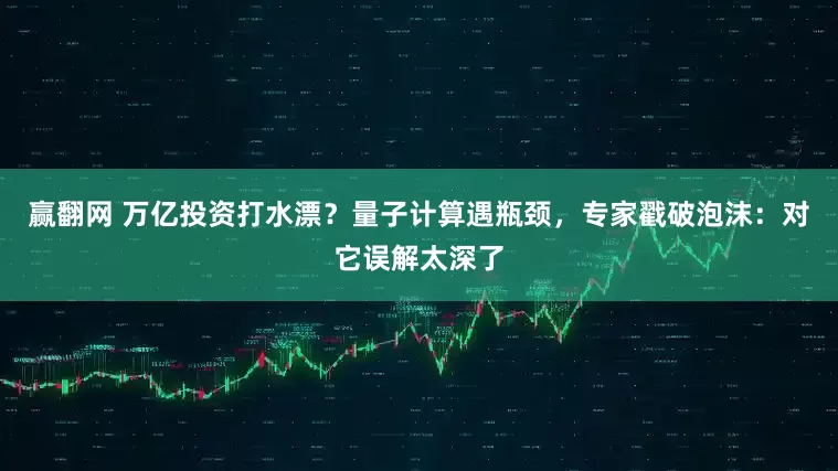 赢翻网 万亿投资打水漂？量子计算遇瓶颈，专家戳破泡沫：对它误解太深了
