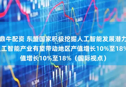 鼎牛配资 东盟国家积极挖掘人工智能发展潜力 到2030年 人工智能产业有望带动地区产值增长10%至18%（国际视点）