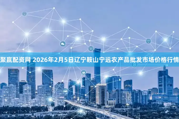 聚赢配资网 2026年2月5日辽宁鞍山宁远农产品批发市场价格行情
