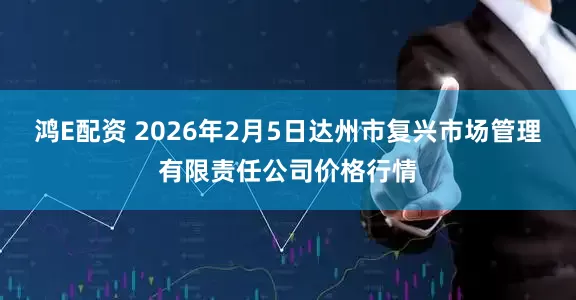 鸿E配资 2026年2月5日达州市复兴市场管理有限责任公司价格行情
