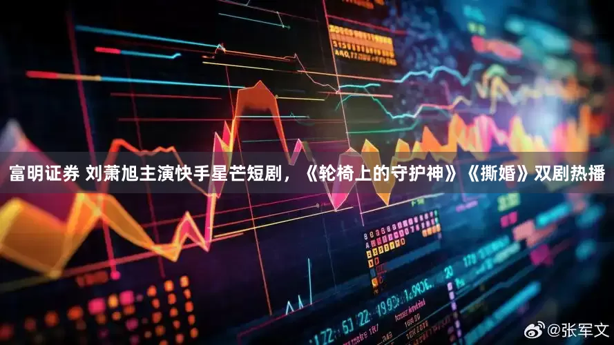 富明证券 刘萧旭主演快手星芒短剧，《轮椅上的守护神》《撕婚》双剧热播