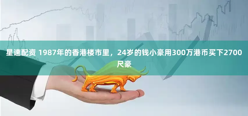 星速配资 1987年的香港楼市里，24岁的钱小豪用300万港币买下2700尺豪