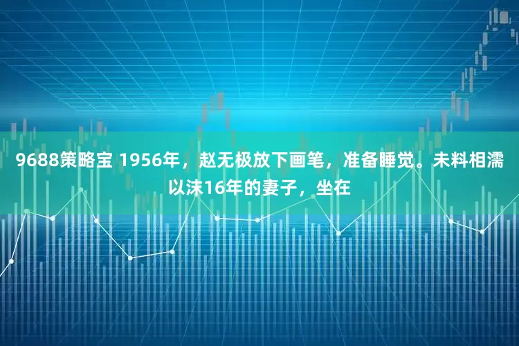 9688策略宝 1956年，赵无极放下画笔，准备睡觉。未料相濡以沫16年的妻子，坐在