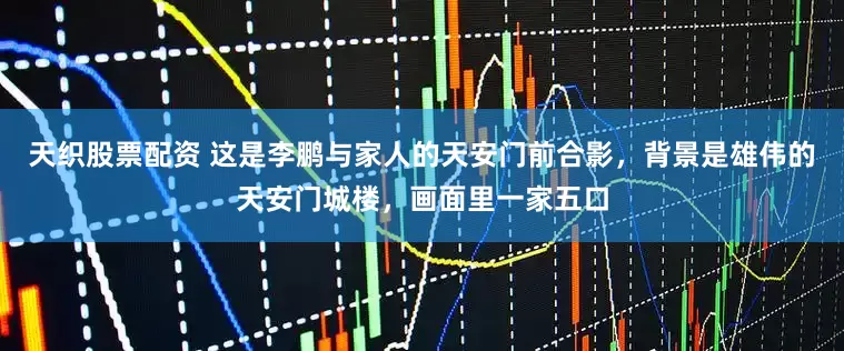 天织股票配资 这是李鹏与家人的天安门前合影，背景是雄伟的天安门城楼，画面里一家五口