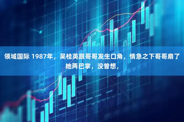 领域国际 1987年,吴桂英跟哥哥发生口角,情急之下哥哥扇了她两巴掌,没曾想,