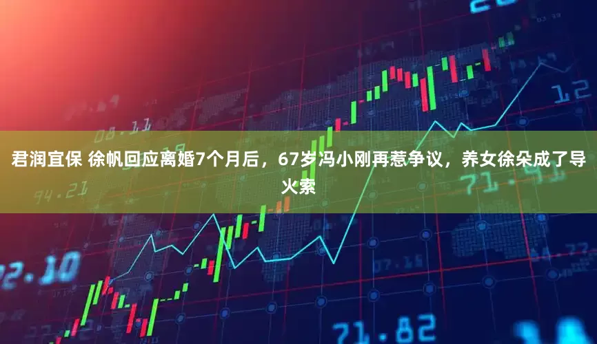 君润宜保 徐帆回应离婚7个月后,67岁冯小刚再惹争议,养女徐朵成了导火索