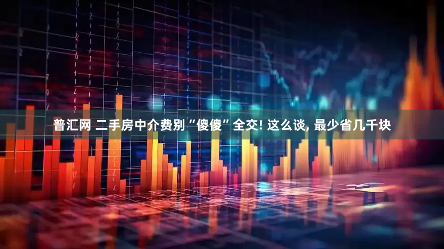 普汇网 二手房中介费别“傻傻”全交! 这么谈, 最少省几千块