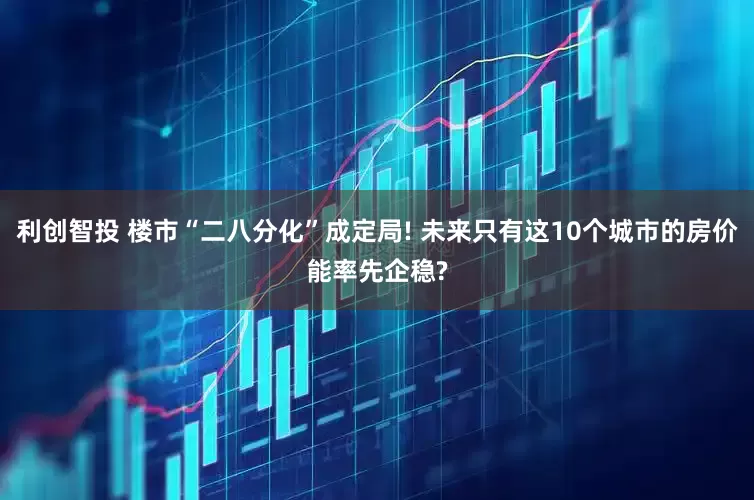 利创智投 楼市“二八分化”成定局! 未来只有这10个城市的房价能率先企稳?