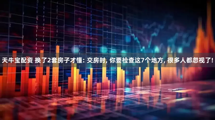 天牛宝配资 换了2套房子才懂: 交房时, 你要检查这7个地方, 很多人都忽视了!