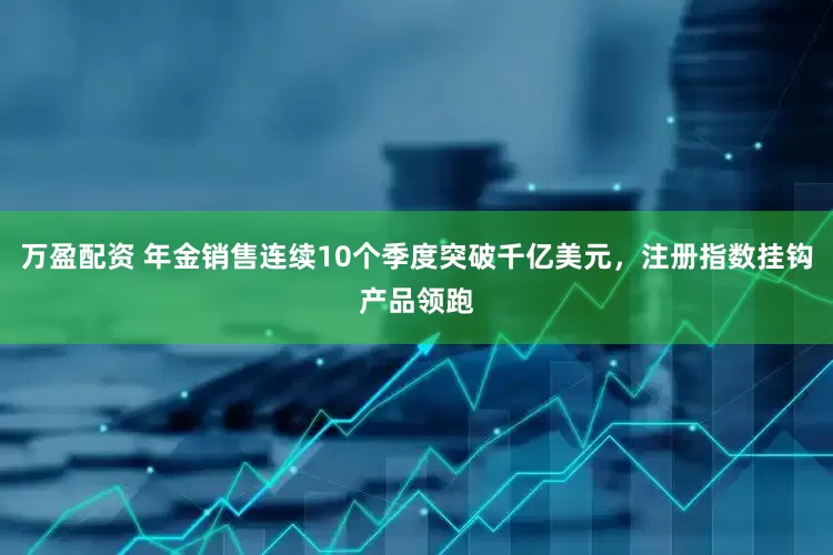 万盈配资 年金销售连续10个季度突破千亿美元，注册指数挂钩产品领跑