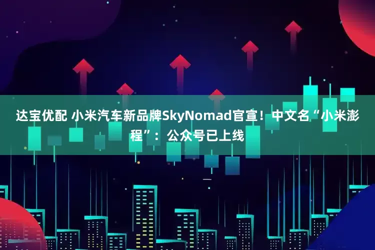 达宝优配 小米汽车新品牌SkyNomad官宣！中文名“小米澎程”：公众号已上线