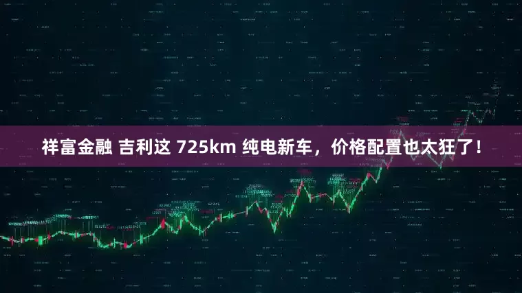 祥富金融 吉利这 725km 纯电新车，价格配置也太狂了！